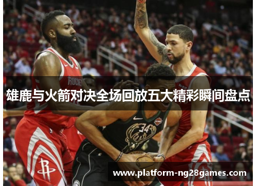 雄鹿与火箭对决全场回放五大精彩瞬间盘点