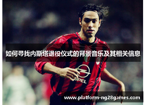 如何寻找内斯塔退役仪式的背景音乐及其相关信息