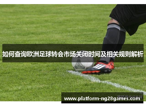 如何查询欧洲足球转会市场关闭时间及相关规则解析