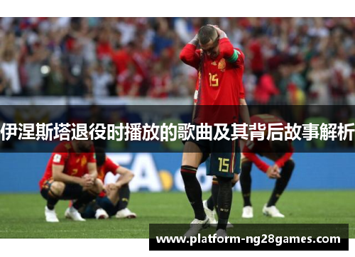 伊涅斯塔退役时播放的歌曲及其背后故事解析