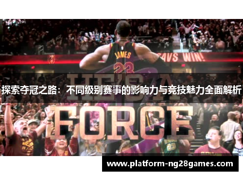 探索夺冠之路：不同级别赛事的影响力与竞技魅力全面解析