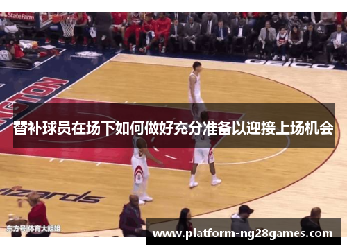 替补球员在场下如何做好充分准备以迎接上场机会