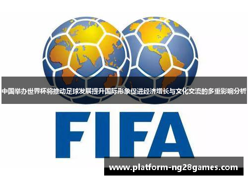 中国举办世界杯将推动足球发展提升国际形象促进经济增长与文化交流的多重影响分析