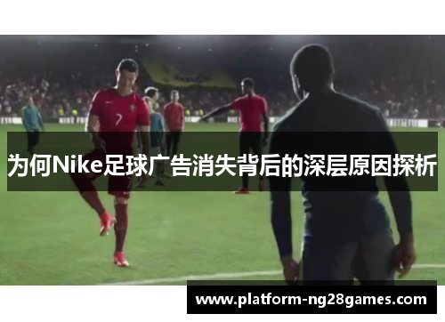 为何Nike足球广告消失背后的深层原因探析