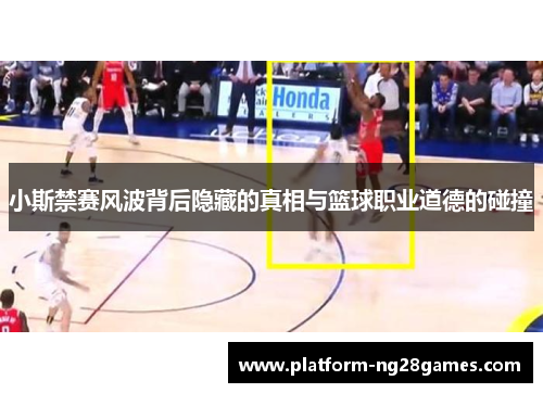 小斯禁赛风波背后隐藏的真相与篮球职业道德的碰撞