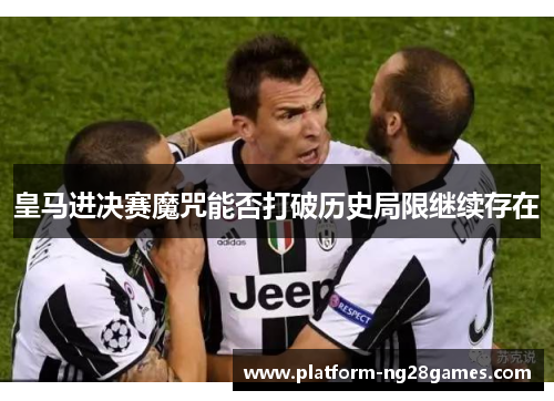 皇马进决赛魔咒能否打破历史局限继续存在