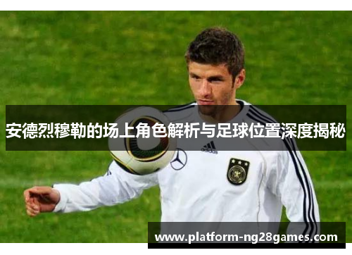 安德烈穆勒的场上角色解析与足球位置深度揭秘