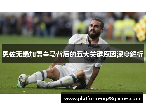 恩佐无缘加盟皇马背后的五大关键原因深度解析