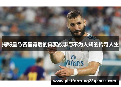 揭秘皇马名宿背后的真实故事与不为人知的传奇人生