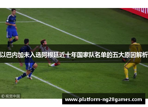 以巴内加未入选阿根廷近十年国家队名单的五大原因解析