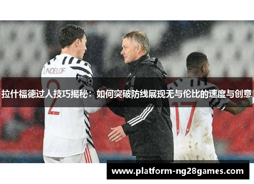 拉什福德过人技巧揭秘：如何突破防线展现无与伦比的速度与创意