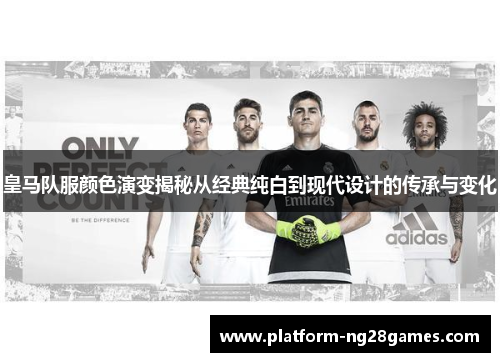 皇马队服颜色演变揭秘从经典纯白到现代设计的传承与变化