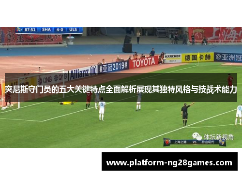 突尼斯守门员的五大关键特点全面解析展现其独特风格与技战术能力