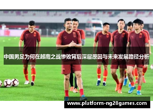 中国男足为何在越南之战惨败背后深层原因与未来发展路径分析