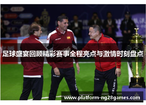足球盛宴回顾精彩赛事全程亮点与激情时刻盘点