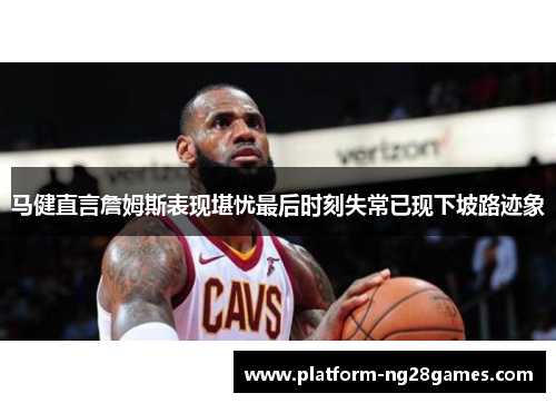 马健直言詹姆斯表现堪忧最后时刻失常已现下坡路迹象