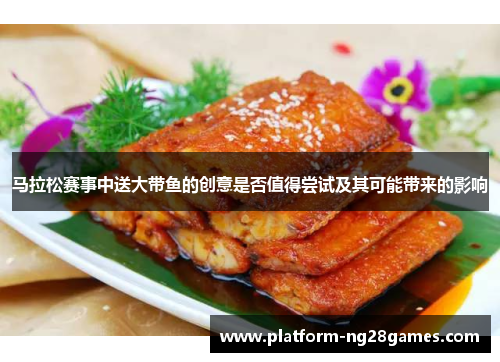 马拉松赛事中送大带鱼的创意是否值得尝试及其可能带来的影响