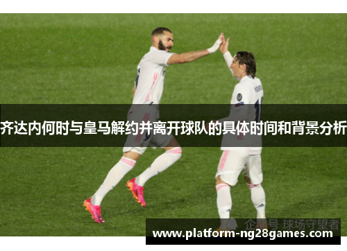齐达内何时与皇马解约并离开球队的具体时间和背景分析