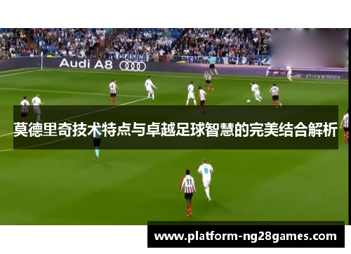 莫德里奇技术特点与卓越足球智慧的完美结合解析