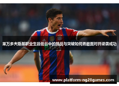 莱万多夫斯基职业生涯低谷中的挑战与突破如何勇敢面对并逆袭成功