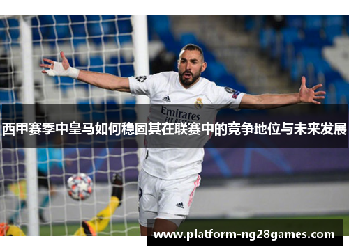西甲赛季中皇马如何稳固其在联赛中的竞争地位与未来发展