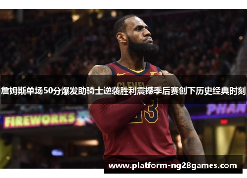 詹姆斯单场50分爆发助骑士逆袭胜利震撼季后赛创下历史经典时刻