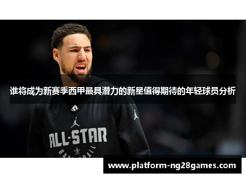 谁将成为新赛季西甲最具潜力的新星值得期待的年轻球员分析