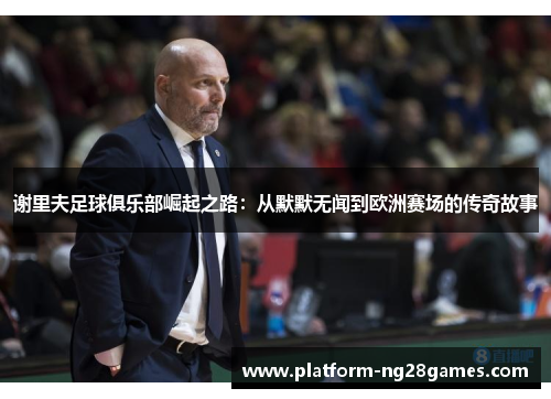 谢里夫足球俱乐部崛起之路：从默默无闻到欧洲赛场的传奇故事