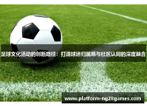 足球文化活动的创新路径：打造球迷归属感与社区认同的深度融合