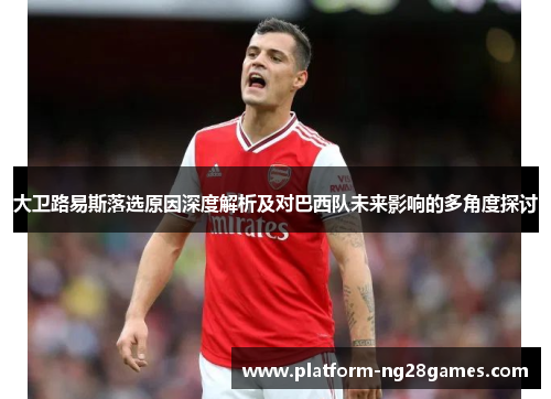 大卫路易斯落选原因深度解析及对巴西队未来影响的多角度探讨