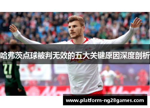 哈弗茨点球被判无效的五大关键原因深度剖析