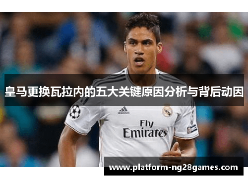 皇马更换瓦拉内的五大关键原因分析与背后动因