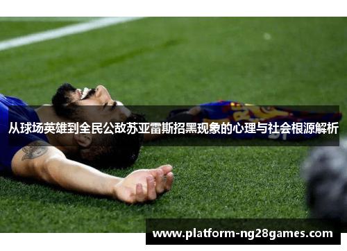 从球场英雄到全民公敌苏亚雷斯招黑现象的心理与社会根源解析