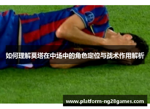 如何理解莫塔在中场中的角色定位与战术作用解析