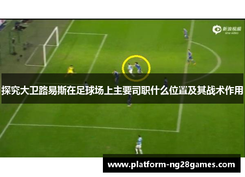 探究大卫路易斯在足球场上主要司职什么位置及其战术作用 探究大卫路易斯在足球场上主要司职什么位置及其战术作用