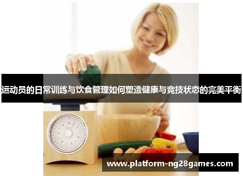 运动员的日常训练与饮食管理如何塑造健康与竞技状态的完美平衡