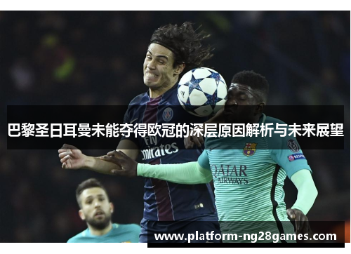 巴黎圣日耳曼未能夺得欧冠的深层原因解析与未来展望 巴黎圣日耳曼未能夺得欧冠的深层原因解析与未来展望