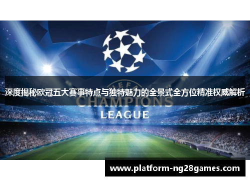 深度揭秘欧冠五大赛事特点与独特魅力的全景式全方位精准权威解析 深度揭秘欧冠五大赛事特点与独特魅力的全景式全方位精准权威解析