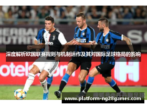 深度解析欧国联赛规则与机制运作及其对国际足球格局的影响 深度解析欧国联赛规则与机制运作及其对国际足球格局的影响