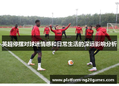 英超停摆对球迷情感和日常生活的深远影响分析 英超停摆对球迷情感和日常生活的深远影响分析
