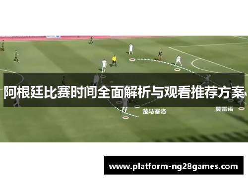 阿根廷比赛时间全面解析与观看推荐方案