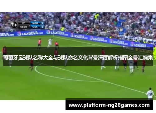 葡萄牙足球队名称大全与球队命名文化背景深度解析指南全景汇编集 葡萄牙足球队名称大全与球队命名文化背景深度解析指南全景汇编集