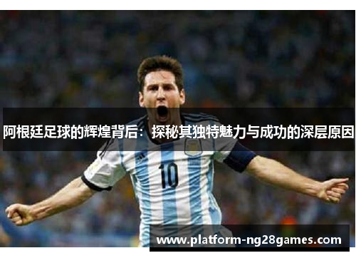 阿根廷足球的辉煌背后:探秘其独特魅力与成功的深层原因 阿根廷足球的辉煌背后:探秘其独特魅力与成功的深层原因