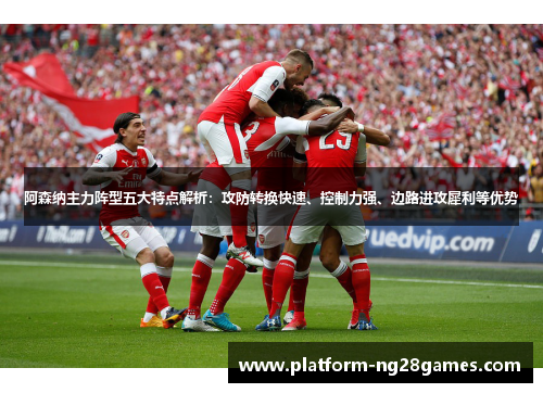 阿森纳主力阵型五大特点解析:攻防转换快速、控制力强、边路进攻犀利等优势 阿森纳主力阵型五大特点解析:攻防转换快速、控制力强、边路进攻犀利等优势