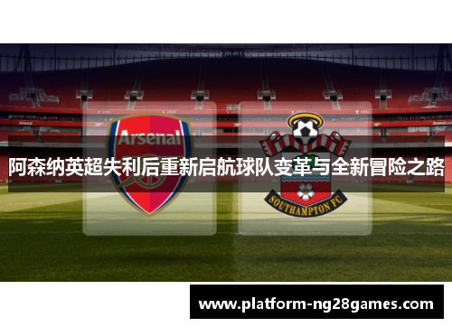 阿森纳英超失利后重新启航球队变革与全新冒险之路 阿森纳英超失利后重新启航球队变革与全新冒险之路