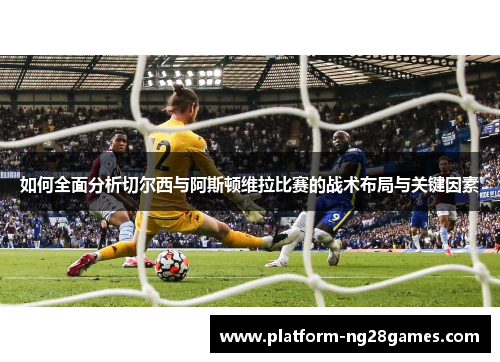 如何全面分析切尔西与阿斯顿维拉比赛的战术布局与关键因素