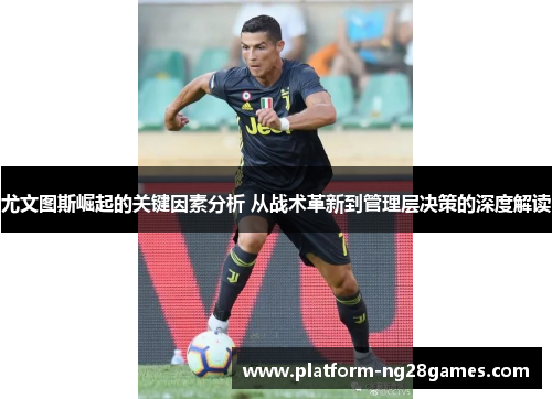 尤文图斯崛起的关键因素分析 从战术革新到管理层决策的深度解读