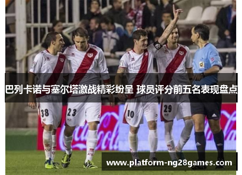 巴列卡诺与塞尔塔激战精彩纷呈 球员评分前五名表现盘点