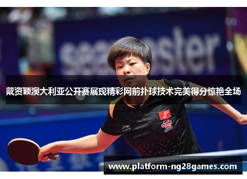 戴资颖澳大利亚公开赛展现精彩网前扑球技术完美得分惊艳全场