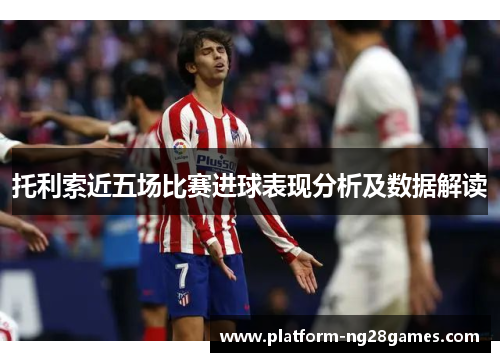 托利索近五场比赛进球表现分析及数据解读